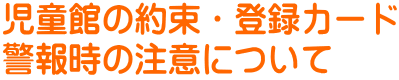 児童館の約束・登録カード 警報時の注意について